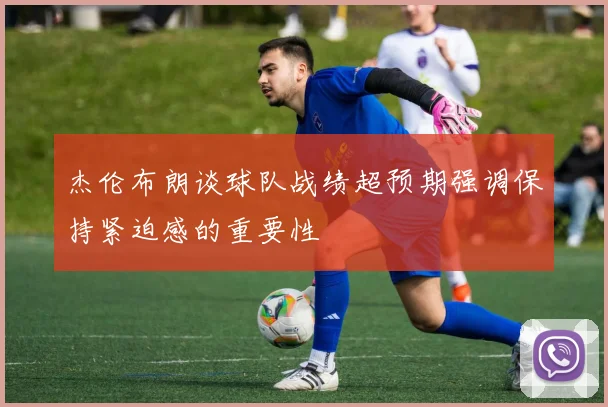 杰伦布朗谈球队战绩超预期强调保持紧迫感的重要性