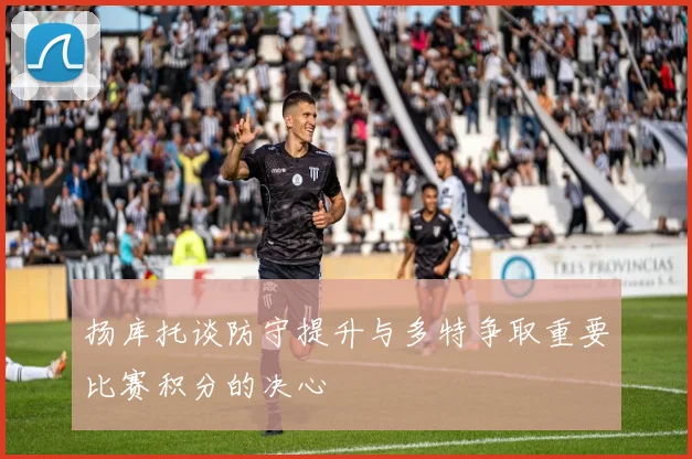 扬库托谈防守提升与多特争取重要比赛积分的决心
