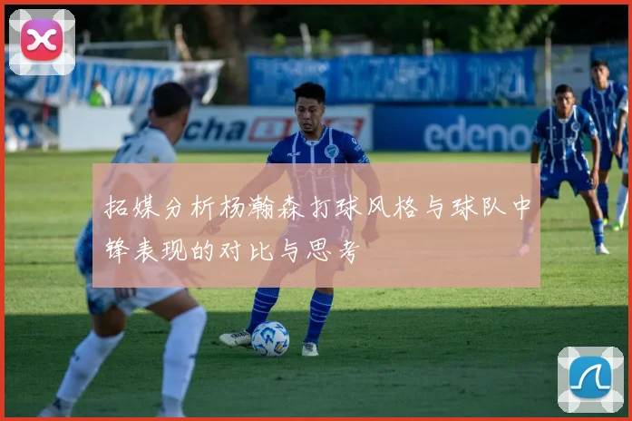 拓媒分析杨瀚森打球风格与球队中锋表现的对比与思考