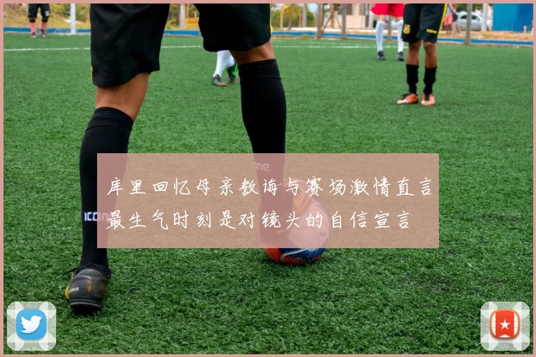 库里回忆母亲教诲与赛场激情直言最生气时刻是对镜头的自信宣言