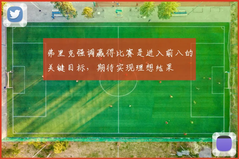 弗里克强调赢得比赛是进入前八的关键目标，期待实现理想结果