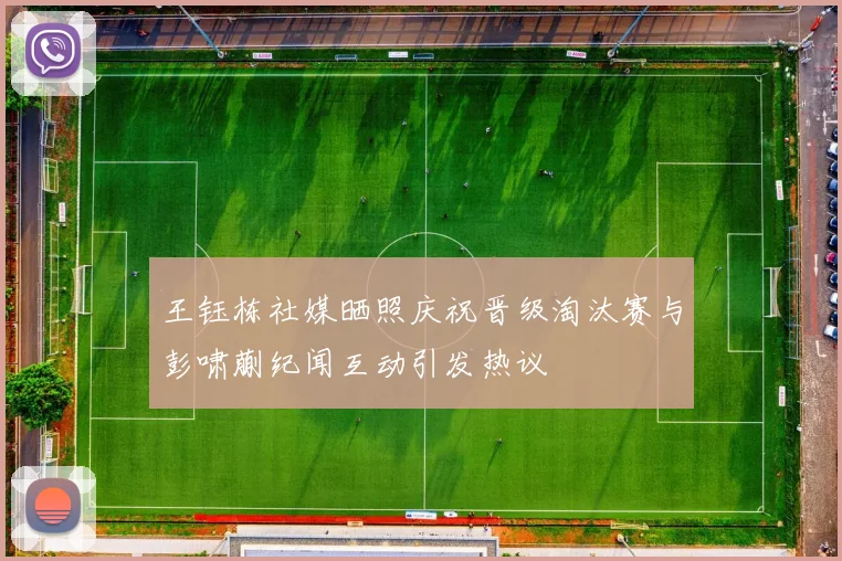 王钰栋社媒晒照庆祝晋级淘汰赛与彭啸蒯纪闻互动引发热议