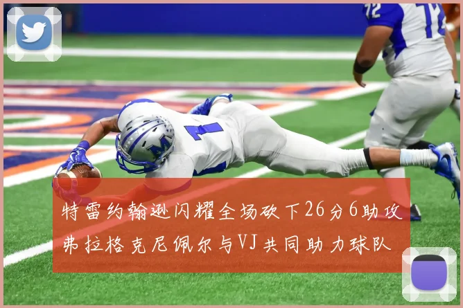特雷约翰逊闪耀全场砍下26分6助攻弗拉格克尼佩尔与VJ共同助力球队表现出色